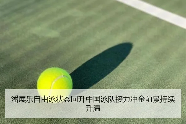 潘展乐自由泳状态回升中国泳队接力冲金前景持续升温