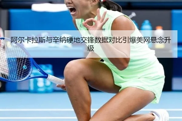 阿尔卡拉斯与辛纳硬地交锋数据对比引爆美网悬念升级
